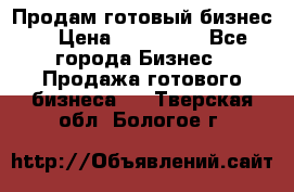 Продам готовый бизнес  › Цена ­ 220 000 - Все города Бизнес » Продажа готового бизнеса   . Тверская обл.,Бологое г.